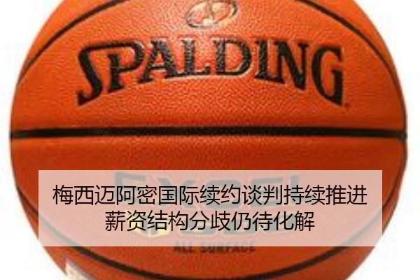 梅西迈阿密国际续约谈判持续推进 薪资结构分歧仍待化解